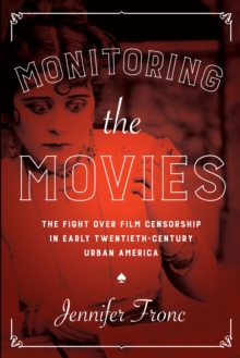 Monitoring the Movies : The Fight over Film Censorship in Early Twentieth-Century Urban America