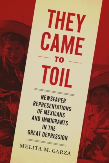 They Came to Toil : Newspaper Representations of Mexicans and Immigrants in the Great Depression, Paperback / softback Book They Came to Toil : Newspaper Representations of Mexicans and Immigrants in the Great Depression, Paperback / softback Book