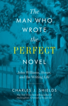 The Man Who Wrote the Perfect Novel : John Williams, Stoner, and the Writing Life