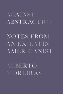 Against Abstraction : Notes from an Ex-Latin Americanist