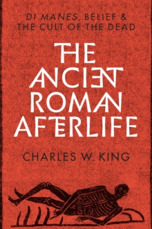 The Ancient Roman Afterlife : Di Manes, Belief, and the Cult of the Dead