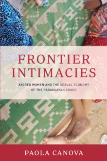 Frontier Intimacies : Ayoreo Women and the Sexual Economy of the Paraguayan Chaco