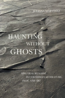 Haunting Without Ghosts : Spectral Realism in Colombian Literature, Film, and Art