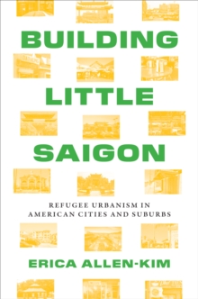 Building Little Saigon : Refugee Urbanism in American Cities and Suburbs