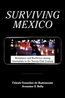 Surviving Mexico : Resistance and Resilience among Journalists in the Twenty-first Century