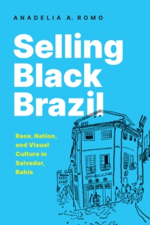 Selling Black Brazil : Race, Nation, and Visual Culture in Salvador, Bahia