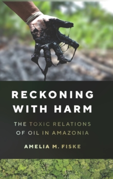 Reckoning with Harm : The Toxic Relations of Oil in Amazonia