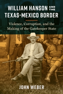 William Hanson and the Texas-Mexico Border : Violence, Corruption, and the Making of the Gatekeeper State