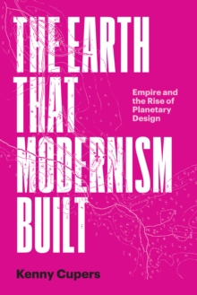 The Earth That Modernism Built : Empire and the Rise of Planetary Design