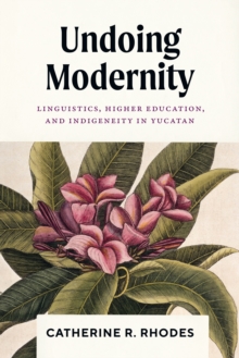 Undoing Modernity : Linguistics, Higher Education, And Indigeneity In Yucatan