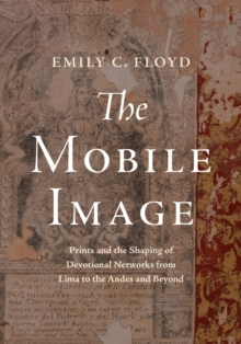 The Mobile Image : Prints and the Shaping of Devotional Networks from Lima to the Andes and Beyond