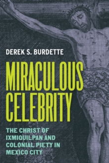 Miraculous Celebrity : The Christ of Ixmiquilpan and Colonial Piety in Mexico City