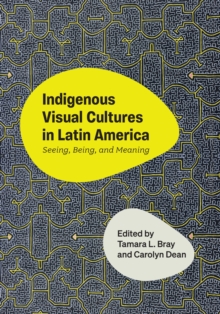 Indigenous Visual Cultures in Latin America : Seeing, Being, and Meaning