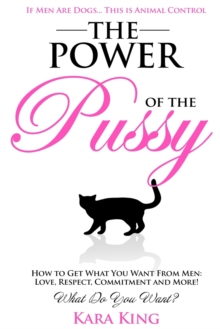 The Power Of The Pussy : Get What You Want From Men: Love, Respect, Commitment And More!