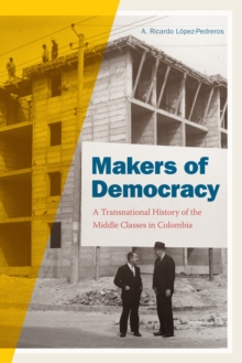 Makers of Democracy : A Transnational History of the Middle Classes in Colombia