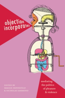 Abjection Incorporated : Mediating the Politics of Pleasure and Violence