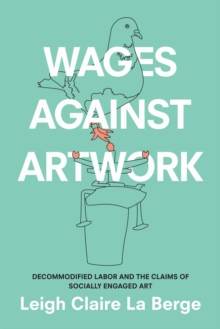 Wages Against Artwork : Decommodified Labor and the Claims of Socially Engaged Art, Hardback Book Wages Against Artwork : Decommodified Labor and the Claims of Socially Engaged Art, Hardback Book