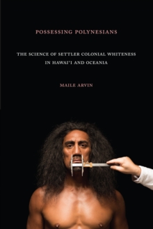 Possessing Polynesians : The Science of Settler Colonial Whiteness in Hawai`i and Oceania