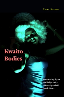 Kwaito Bodies : Remastering Space and Subjectivity in Post-Apartheid South Africa