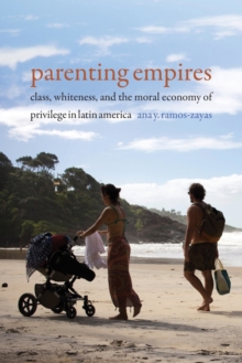 Parenting Empires : Class, Whiteness, and the Moral Economy of Privilege in Latin America