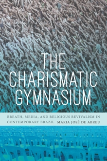 The Charismatic Gymnasium : Breath, Media, and Religious Revivalism in Contemporary Brazil