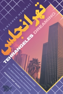 Tehrangeles Dreaming : Intimacy and Imagination in Southern California's Iranian Pop Music