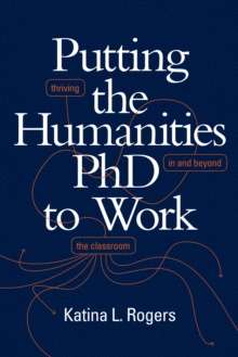 Putting the Humanities PhD to Work : Thriving in and beyond the Classroom