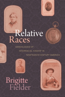 Relative Races : Genealogies of Interracial Kinship in Nineteenth-Century America