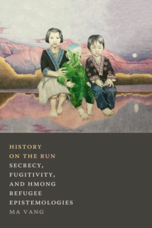 History on the Run : Secrecy, Fugitivity, and Hmong Refugee Epistemologies