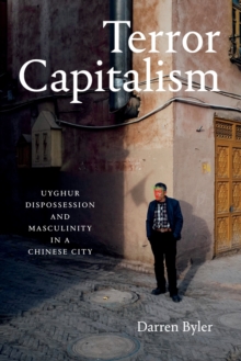 Terror Capitalism : Uyghur Dispossession and Masculinity in a Chinese City