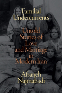 Familial Undercurrents : Untold Stories of Love and Marriage in Modern Iran