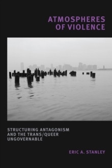 Atmospheres of Violence : Structuring Antagonism and the Trans/Queer Ungovernable