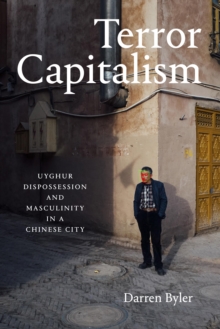 Terror Capitalism : Uyghur Dispossession and Masculinity in a Chinese City