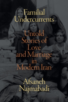 Familial Undercurrents : Untold Stories of Love and Marriage in Modern Iran