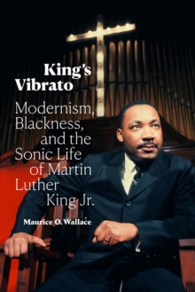 King's Vibrato : Modernism, Blackness, and the Sonic Life of Martin Luther King Jr.