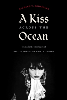 A Kiss across the Ocean : Transatlantic Intimacies of British Post-Punk and US Latinidad