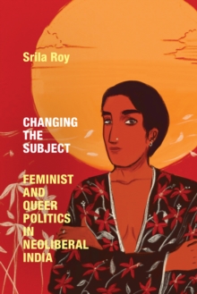 Changing the Subject : Feminist and Queer Politics in Neoliberal India