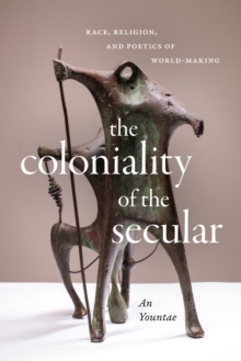 The Coloniality of the Secular : Race, Religion, and Poetics of World-Making