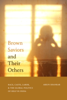 Brown Saviors and Their Others : Race, Caste, Labor, and the Global Politics of Help in India