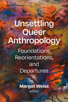 Unsettling Queer Anthropology : Foundations, Reorientations, and Departures