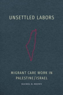 Unsettled Labors : Migrant Care Work in Palestine/Israel