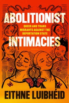 Abolitionist Intimacies : Queer and Trans Migrants Against the Deportation State