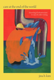 Duke University Press Care At The End Of The World , Dreaming Of Infrastructure In Crip-of-Color Writing