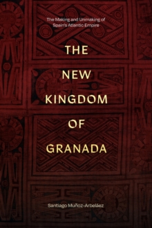 The New Kingdom of Granada : The Making and Unmaking of Spain's Atlantic Empire