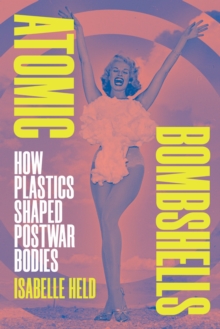 Atomic Bombshells : How Plastics Shaped Postwar Bodies