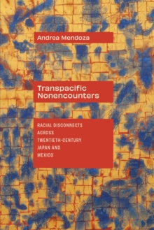 Transpacific Nonencounters : Racial Disconnects Across Twentieth-Century Japan and Mexico