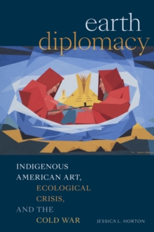 Earth Diplomacy : Indigenous American Art, Ecological Crisis, and the Cold War