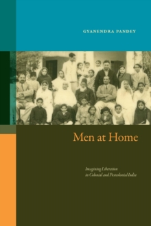 Men At Home : Imagining Liberation In Colonial And Postcolonial India