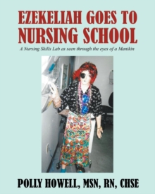 Ezekeliah Goes to Nursing School : A Nursing Skills Lab As Seen Through the Eyes of a Manikin