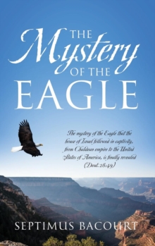 The Mystery of the Eagle : The mystery of the Eagle that the house of Israel followed in captivity from Chaldean empire to the United States of America, is finally revealed (Deut.28:49)